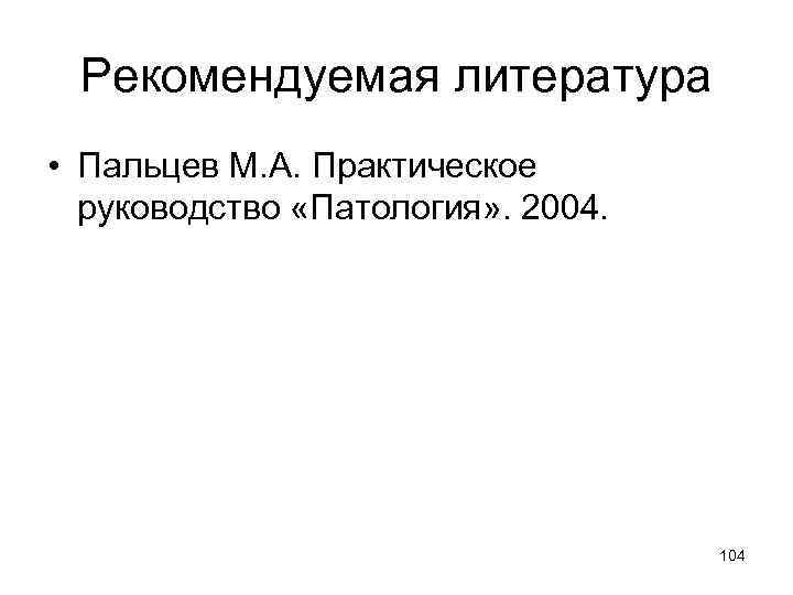 Рекомендуемая литература • Пальцев М. А. Практическое руководство «Патология» . 2004. 104 