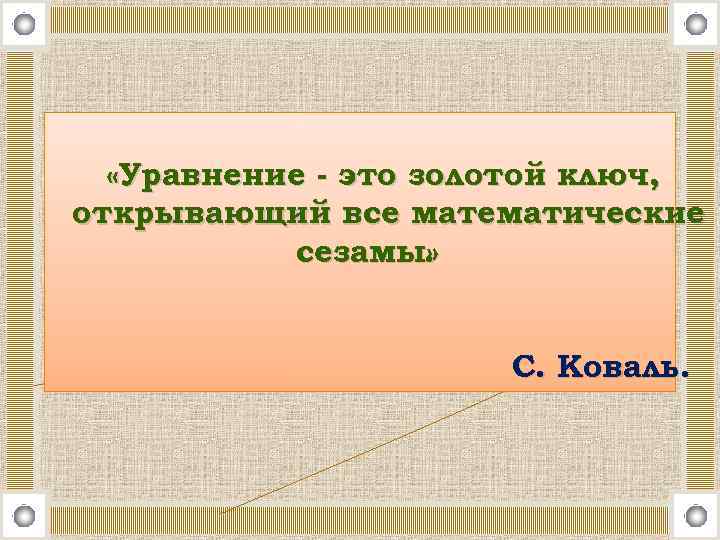  «Уравнение - это золотой ключ, открывающий все математические сезамы» . С. Коваль. 