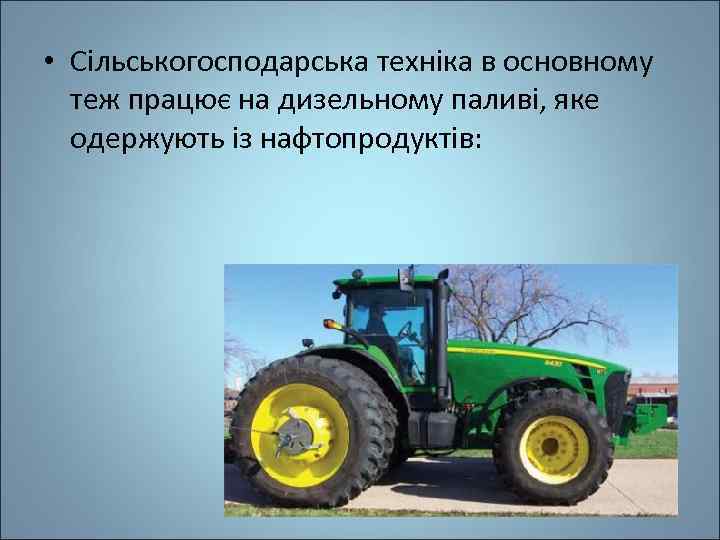  • Сільськогосподарська техніка в основному теж працює на дизельному паливі, яке одержують із