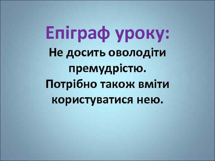 Епіграф уроку: Не досить оволодіти премудрістю. Потрібно також вміти користуватися нею. 