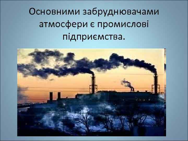 Основними забруднювачами атмосфери є промислові підприємства. 
