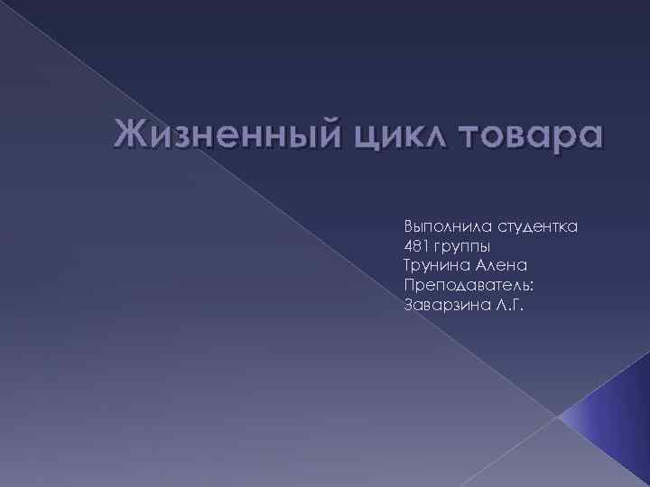 Жизненный цикл товара Выполнила студентка 481 группы Трунина Алена Преподаватель: Заварзина Л. Г. 