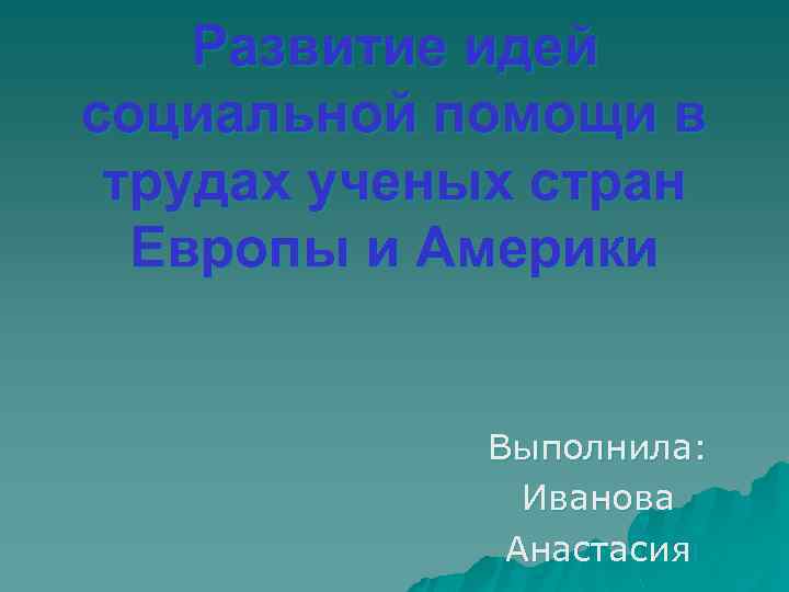Развитие идей социальной помощи в трудах ученых стран Европы и Америки Выполнила: Иванова Анастасия