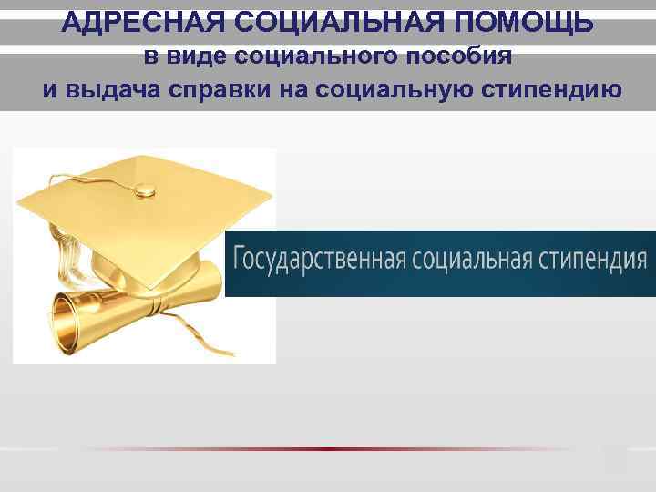 АДРЕСНАЯ СОЦИАЛЬНАЯ ПОМОЩЬ в виде социального пособия и выдача справки на социальную стипендию 