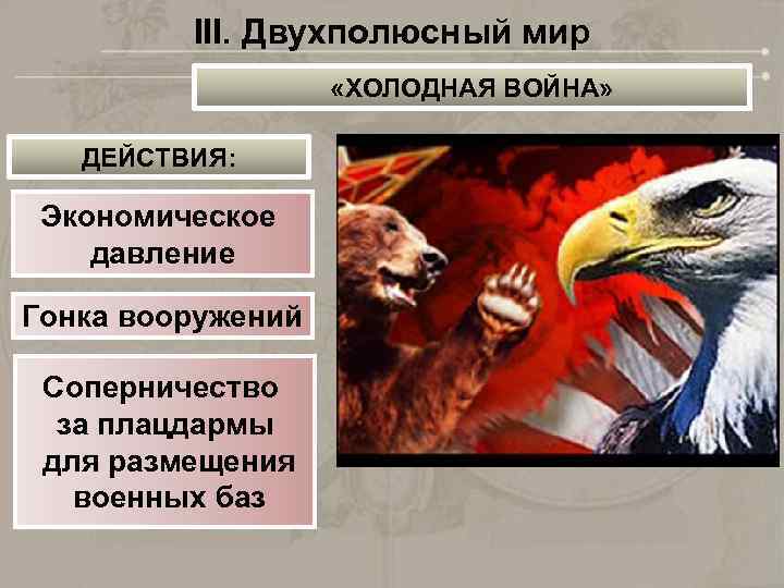 III. Двухполюсный мир «ХОЛОДНАЯ ВОЙНА» ДЕЙСТВИЯ: Экономическое давление Гонка вооружений Соперничество за плацдармы для