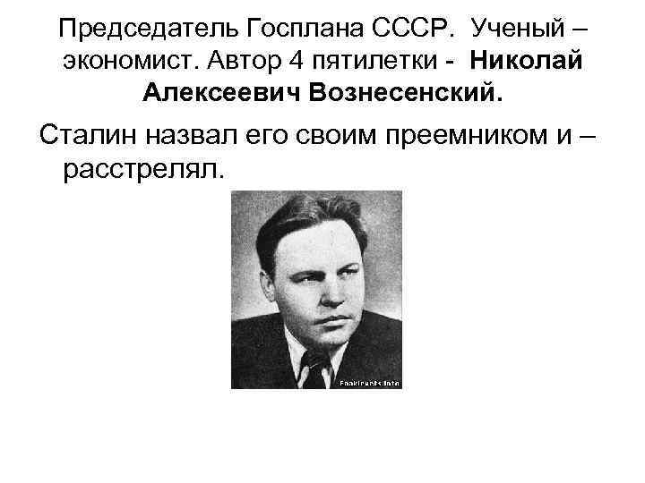 Председатель Госплана СССР. Ученый – экономист. Автор 4 пятилетки - Николай Алексеевич Вознесенский. Сталин