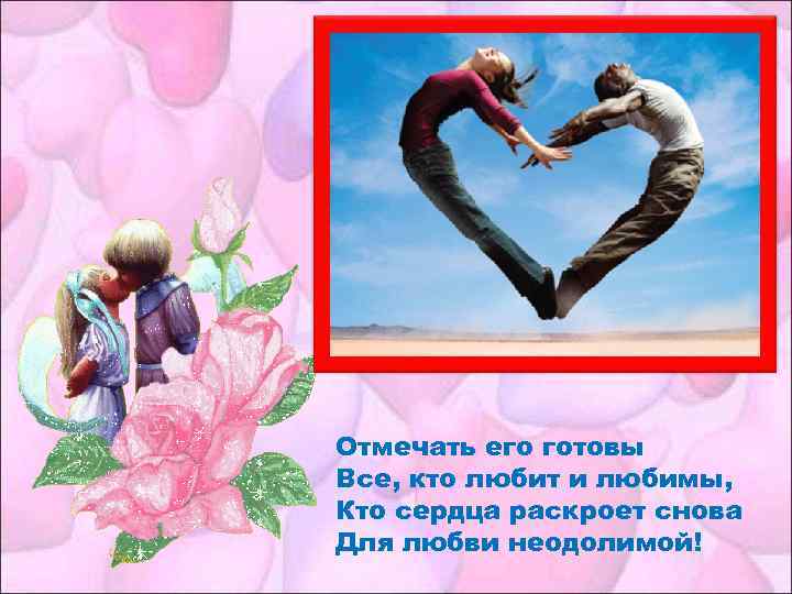 Отмечать его готовы Все, кто любит и любимы, Кто сердца раскроет снова Для любви