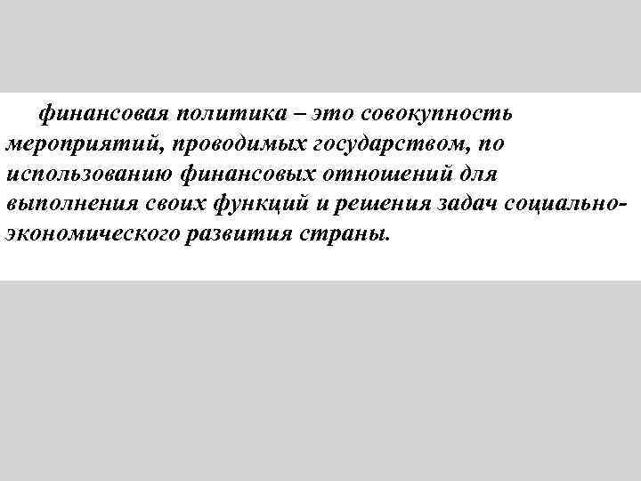 финансовая политика – это совокупность мероприятий, проводимых государством, по использованию финансовых отношений для выполнения