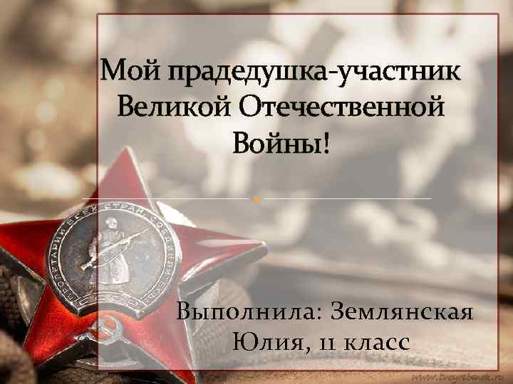 Мой прадедушка-участник Великой Отечественной Войны! Выполнила: Землянская Юлия, 11 класс 