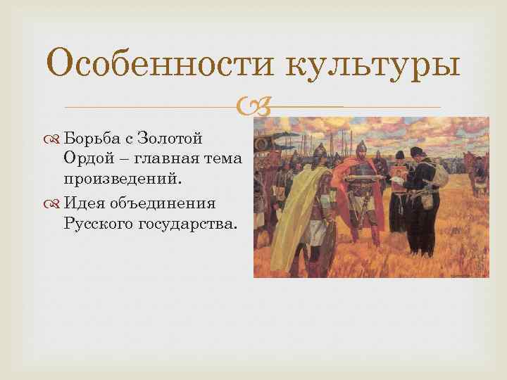 Особенности культуры Борьба с Золотой Ордой – главная тема произведений. Идея объединения Русского государства.