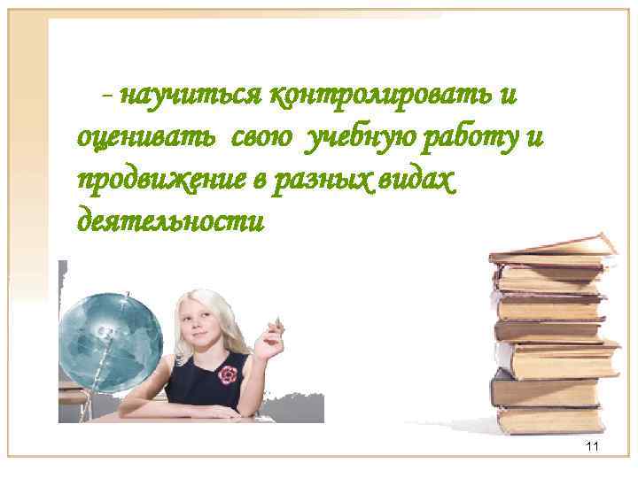 - научиться контролировать и оценивать свою учебную работу и продвижение в разных видах деятельности