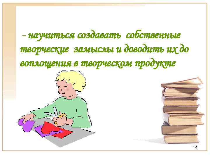 - научиться создавать собственные творческие замыслы и доводить их до воплощения в творческом продукте