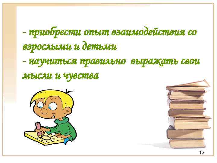 - приобрести опыт взаимодействия со взрослыми и детьми - научиться правильно выражать свои мысли