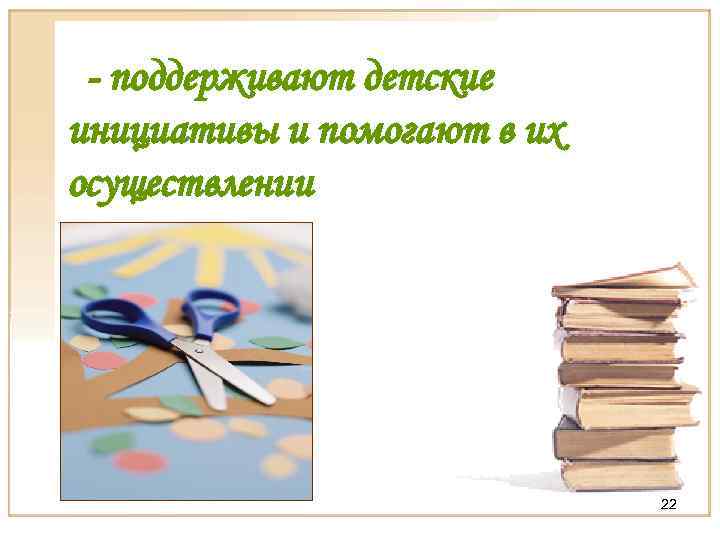 - поддерживают детские инициативы и помогают в их осуществлении 22 