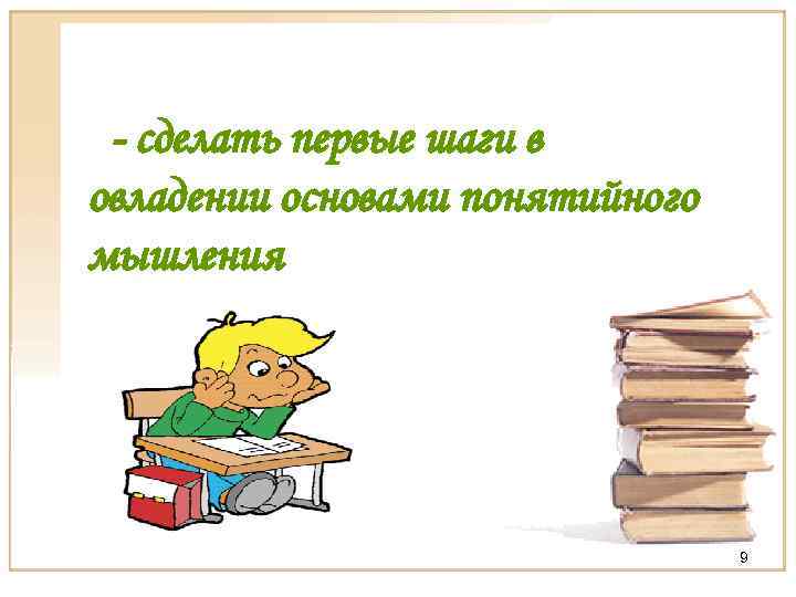 - сделать первые шаги в овладении основами понятийного мышления 9 