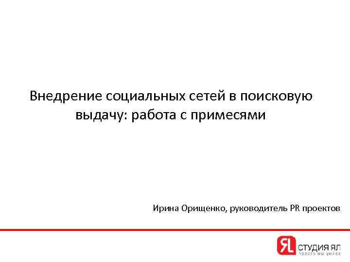 Внедрение социальных сетей в поисковую выдачу: работа с примесями Ирина Орищенко, руководитель PR проектов