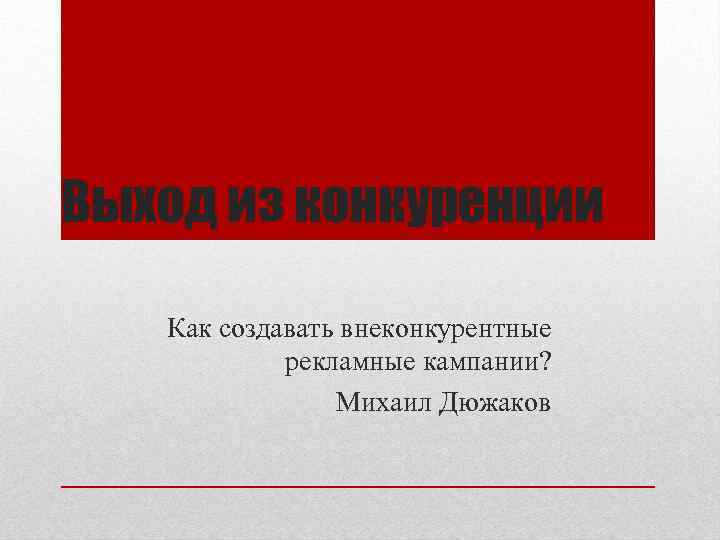 Выход из конкуренции Как создавать внеконкурентные рекламные кампании? Михаил Дюжаков 