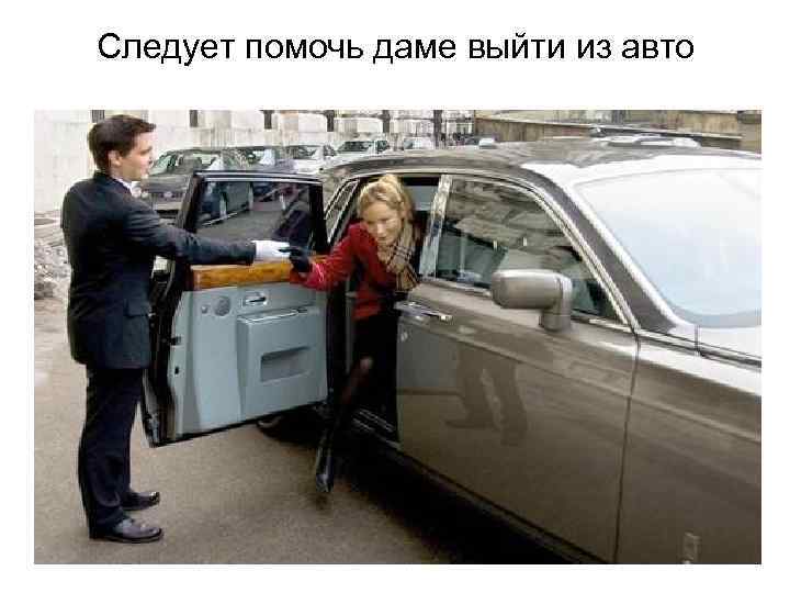 Следует помочь даме выйти из авто 