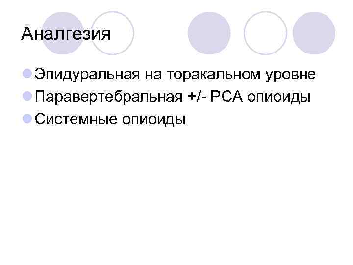Аналгезия l Эпидуральная на торакальном уровне l Паравертебральная +/ РСА опиоиды l Системные опиоиды