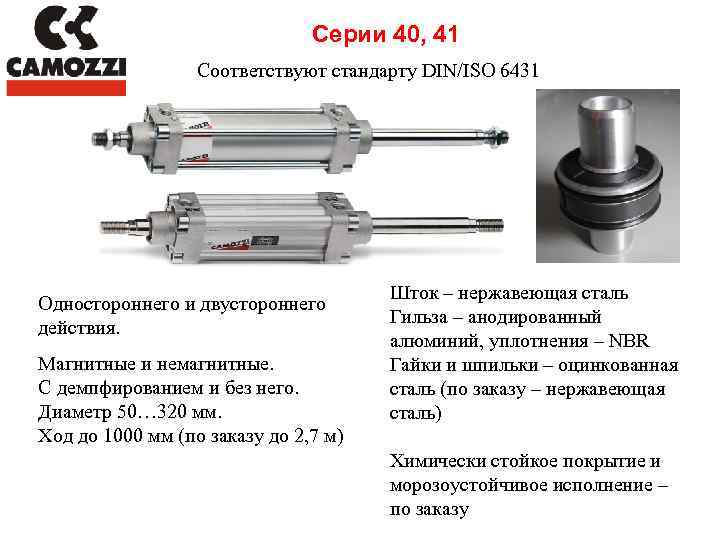 Серии 40, 41 Соответствуют стандарту DIN/ISO 6431 Одностороннего и двустороннего действия. Магнитные и немагнитные.