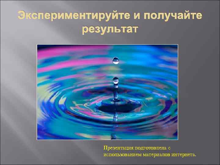 Экспериментируйте и получайте результат Презентация подготовлена с использованием материалов интернета. 