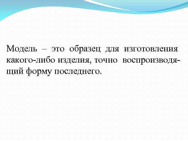 Модель – это образец для изготовления какого либо изделия, точно воспроизводя щий форму последнего.