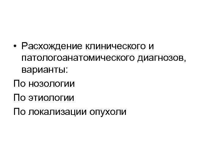  • Расхождение клинического и патологоанатомического диагнозов, варианты: По нозологии По этиологии По локализации