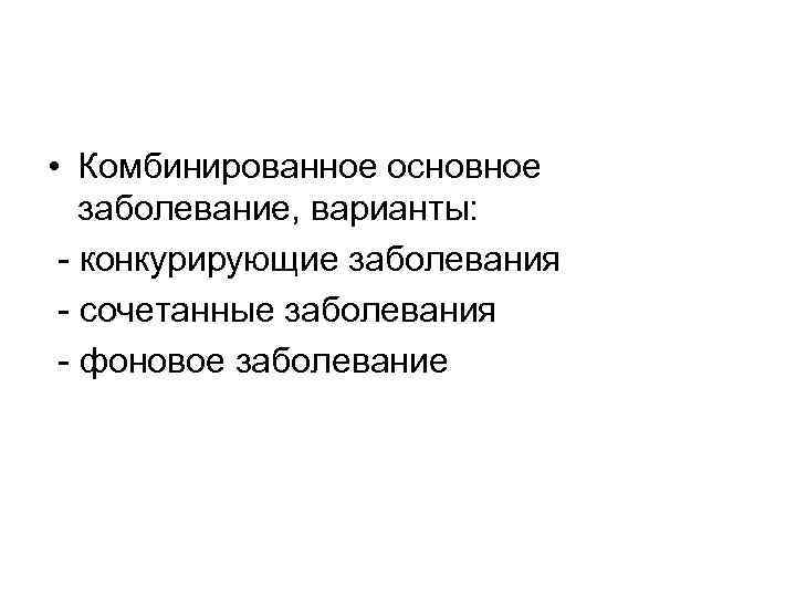  • Комбинированное основное заболевание, варианты: - конкурирующие заболевания - сочетанные заболевания - фоновое
