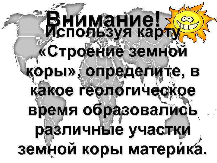 Внимание! Используя карту «Строение земной коры» , определите, в какое геологическое время образовались различные