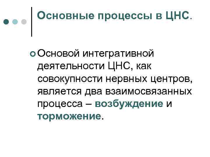 Основные процессы в ЦНС. ¢ Основой интегративной деятельности ЦНС, как совокупности нервных центров, является