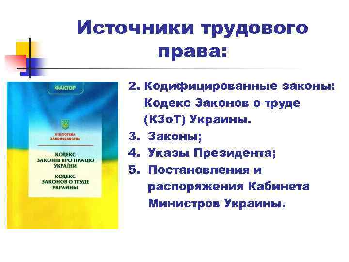 Источники трудового права: 2. Кодифицированные законы: Кодекс Законов о труде (КЗо. Т) Украины. 3.