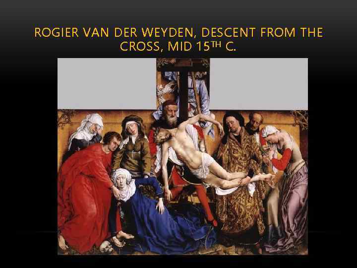 ROGIER VAN DER WEYDEN, DESCENT FROM THE CROSS, MID 15 TH C. 