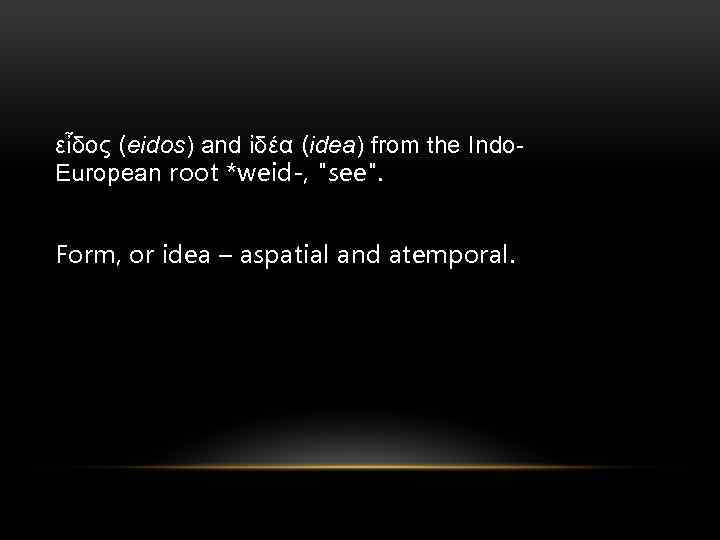 εἶδος (eidos) and ἰδέα (idea) from the Indo. European root *weid-, 