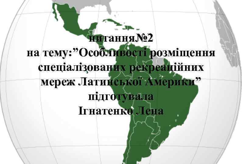 питання№ 2 на тему: ”Особливості розміщення спеціалізованих рекреаційних мереж Латинської Америки” підготувала Ігнатенко Лена