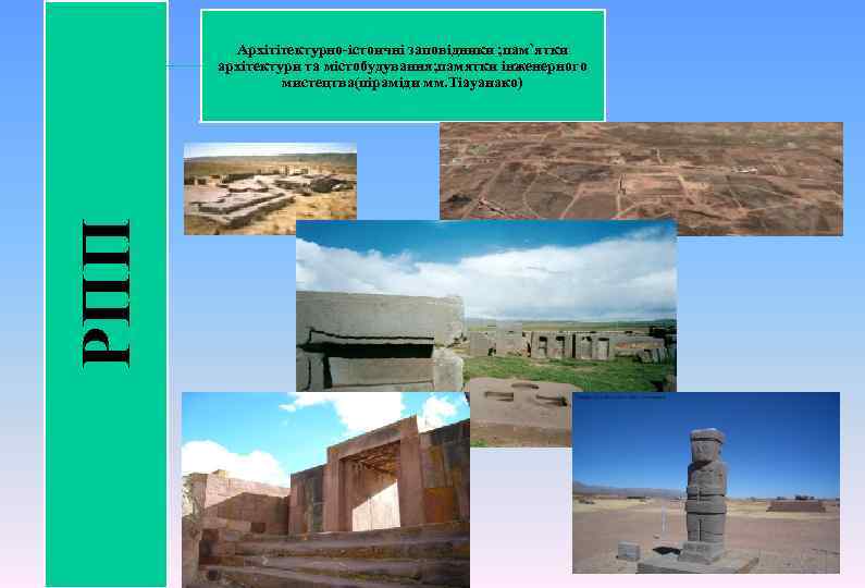 РПП Архітітектурно-істоичні заповідники ; пам`ятки архітектури та містобудування; памятки інженерного мистецтва(піраміди мм. Тіауанако) 