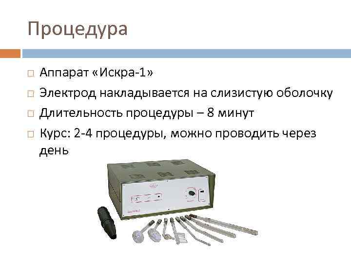 Процедура Аппарат «Искра-1» Электрод накладывается на слизистую оболочку Длительность процедуры – 8 минут Курс: