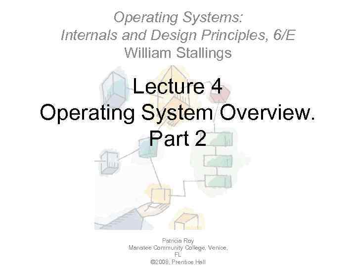 Operating Systems: Internals and Design Principles, 6/E William Stallings Lecture 4 Operating System Overview.