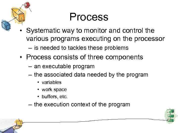 Process • Systematic way to monitor and control the various programs executing on the