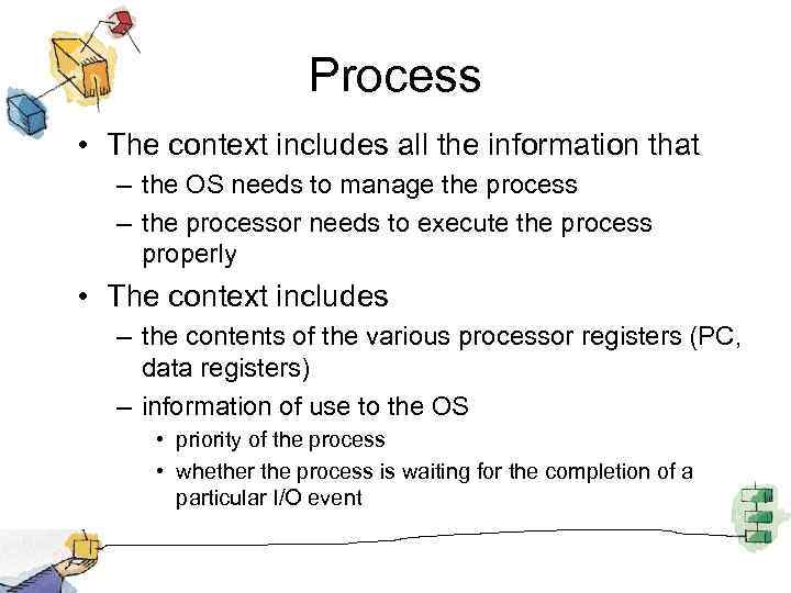 Process • The context includes all the information that – the OS needs to