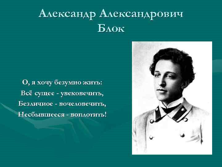Александрович Блок О, я хочу безумно жить: Всё сущее - увековечить, Безличное - вочеловечить,