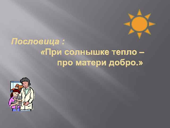 Пословица : «При солнышке тепло – про матери добро. » 