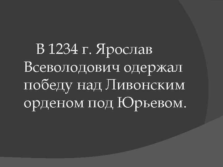 В 1234 г. Ярослав Всеволодович одержал победу над Ливонским орденом под Юрьевом. 