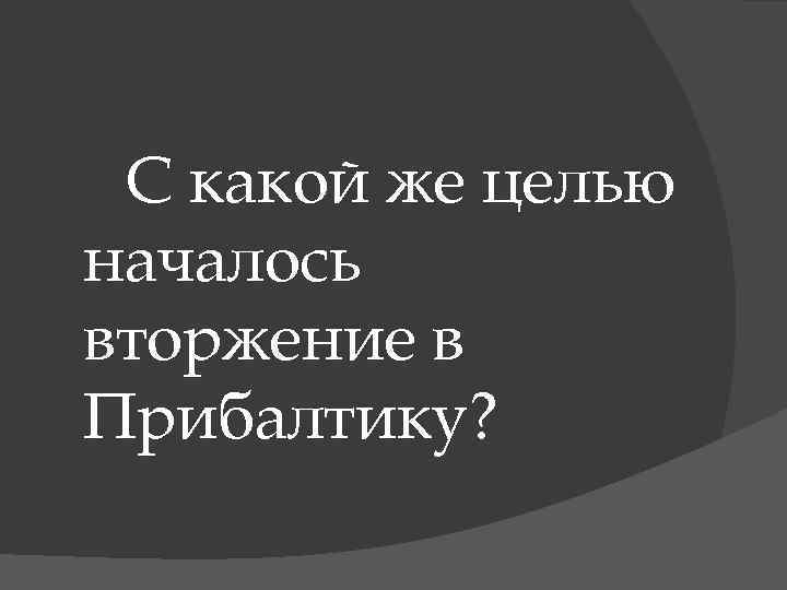 С какой же целью началось вторжение в Прибалтику? 