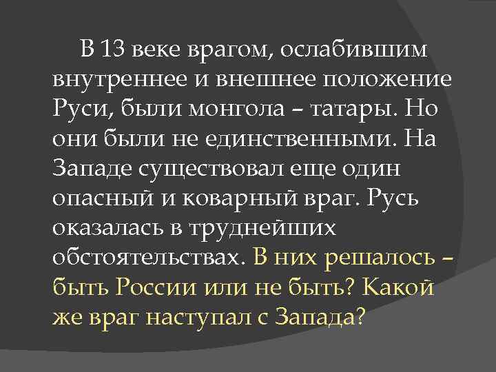 В 13 веке врагом, ослабившим внутреннее и внешнее положение Руси, были монгола – татары.