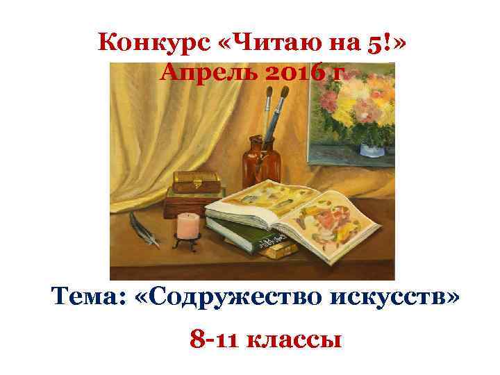 Конкурс «Читаю на 5!» Апрель 2016 г Тема: «Содружество искусств» 8 -11 классы 