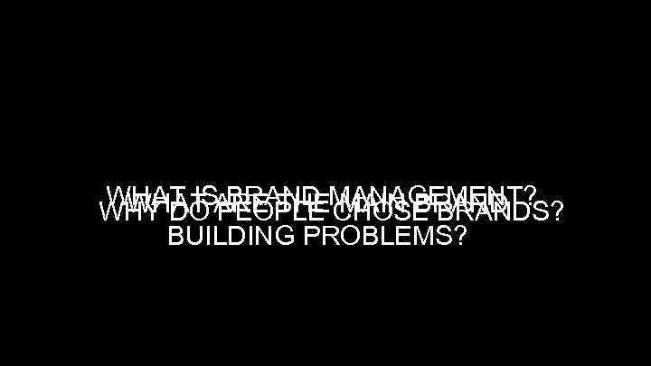 WHAT ISARE THEMANAGEMENT? BRAND MAIN BRAND WHAT PEOPLE CHOSE BRANDS? WHY DO BUILDING PROBLEMS?