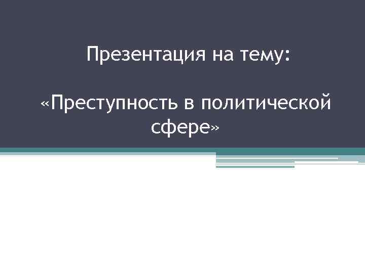 Презентация на тему: «Преступность в политической сфере» 