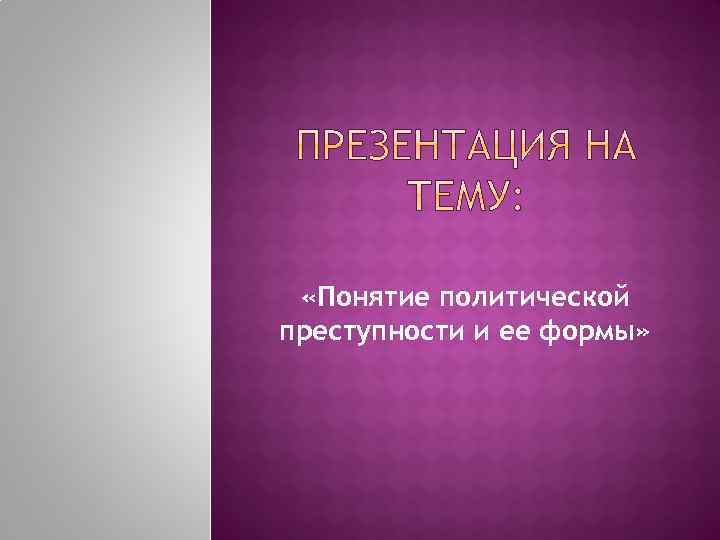  «Понятие политической преступности и ее формы» 