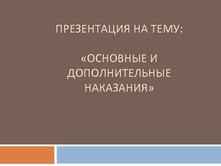 ПРЕЗЕНТАЦИЯ НА ТЕМУ: «ОСНОВНЫЕ И ДОПОЛНИТЕЛЬНЫЕ НАКАЗАНИЯ» 