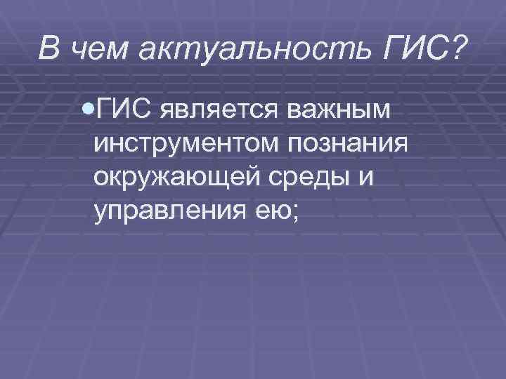 В чем актуальность ГИС? ·ГИС является важным инструментом познания окружающей среды и управления ею;